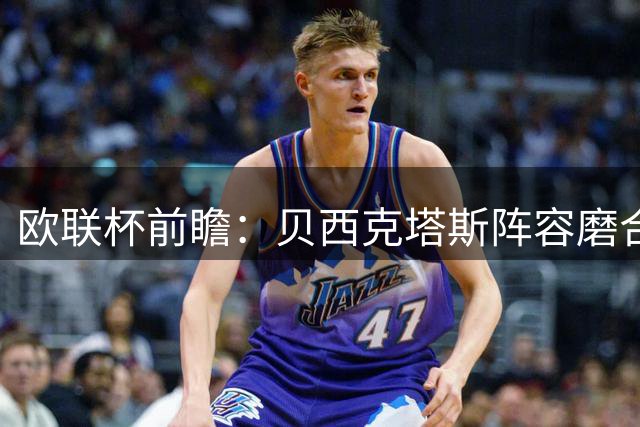 欧联杯前瞻：贝西克塔斯阵容磨合存疑 中日德兰客场有望抢分